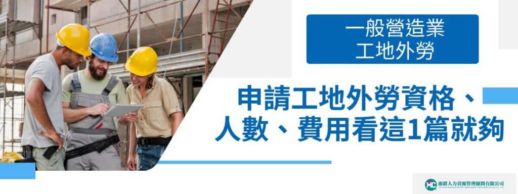 一般營造業工地外勞：申請工地外勞資格、人數、費用看這1篇就夠